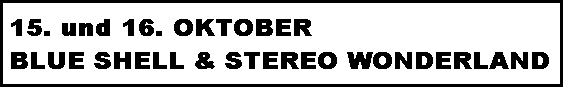 15. und 16. OKTOBER
 BLUE SHELL & STEREO WONDERLAND